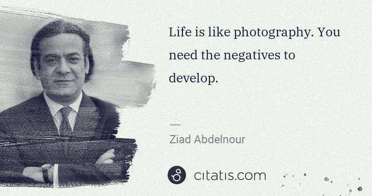 Ziad Abdelnour: Life is like photography. You need the negatives to ... | Citatis