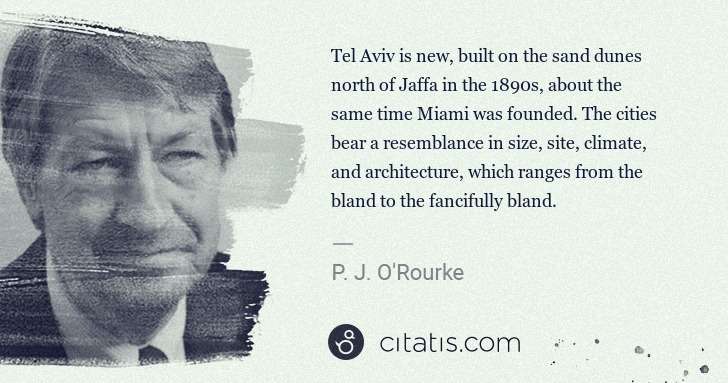 P. J. O'Rourke: Tel Aviv is new, built on the sand dunes north of Jaffa in ... | Citatis