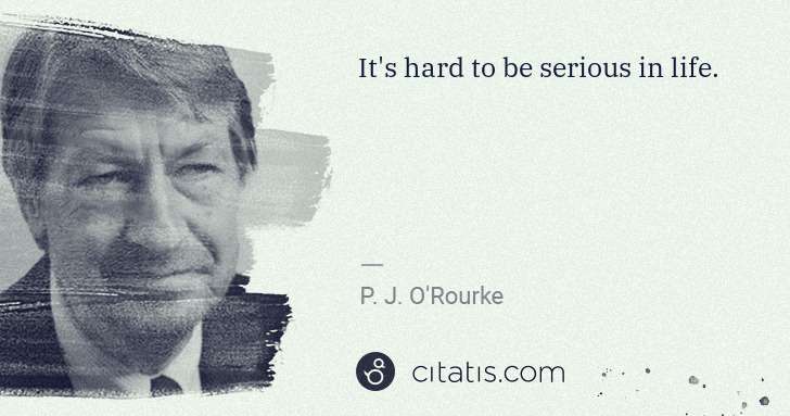 P. J. O'Rourke: It's hard to be serious in life. | Citatis