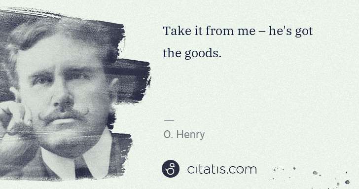 O. Henry: Take it from me – he's got the goods. | Citatis