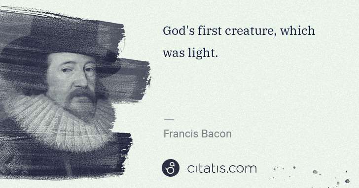 Francis Bacon: God's first creature, which was light. | Citatis