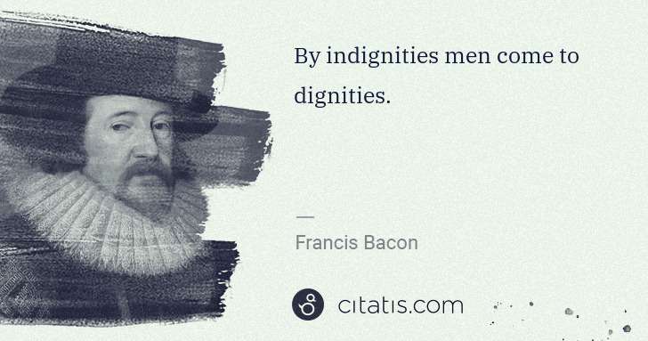 Francis Bacon: By indignities men come to dignities. | Citatis