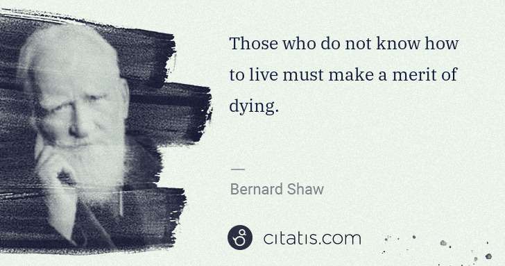 George Bernard Shaw: Those who do not know how to live must make a merit of ... | Citatis