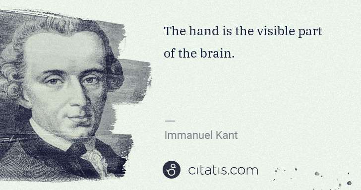 Immanuel Kant: The hand is the visible part of the brain. | Citatis