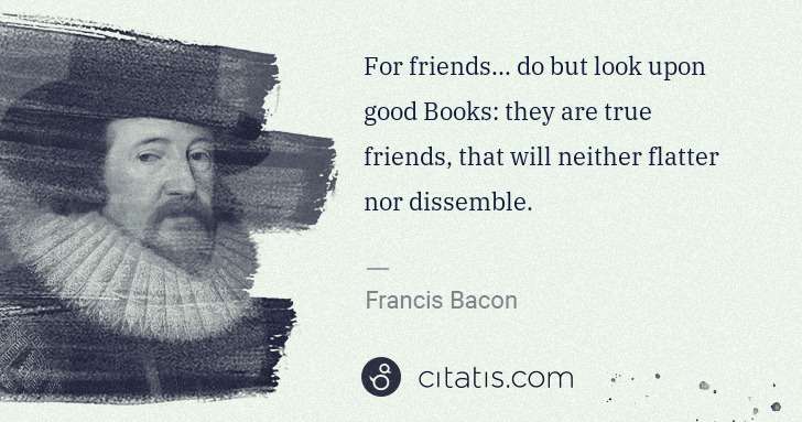 Francis Bacon: For friends... do but look upon good Books: they are true ... | Citatis