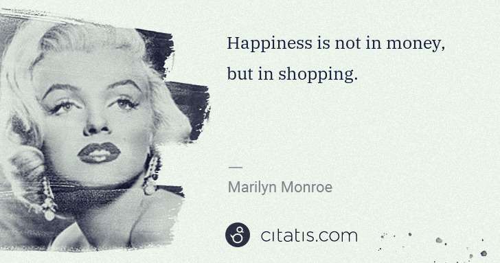 Marilyn Monroe: Happiness is not in money, but in shopping. | Citatis