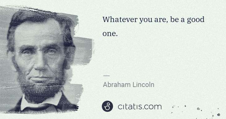 Abraham Lincoln: Whatever you are, be a good one. | Citatis
