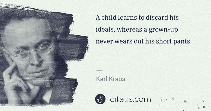 Karl Kraus: A child learns to discard his ideals, whereas a grown-up ... | Citatis