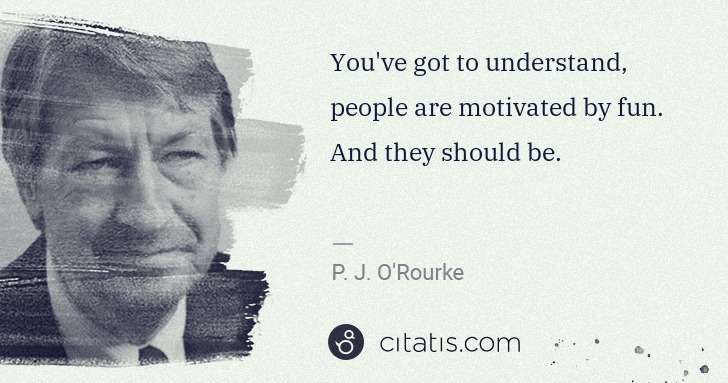 P. J. O'Rourke: You've got to understand, people are motivated by fun. And ... | Citatis