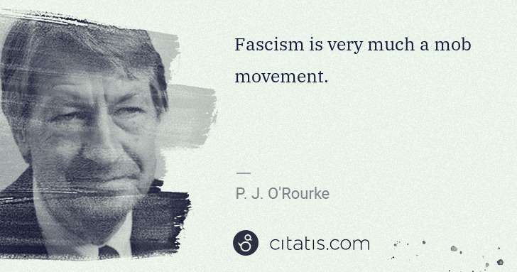 P. J. O'Rourke: Fascism is very much a mob movement. | Citatis