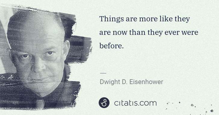 Dwight D. Eisenhower: Things are more like they are now than they ever were ... | Citatis