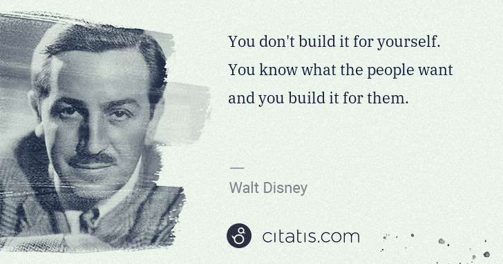 Walt Disney: You don't build it for yourself. You know what the people ... | Citatis