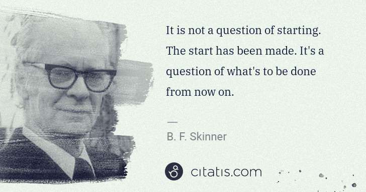 B. F. Skinner: It is not a question of starting. The start has been made. ... | Citatis