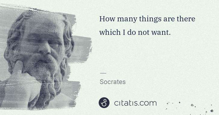 Socrates: How many things are there which I do not want. | Citatis