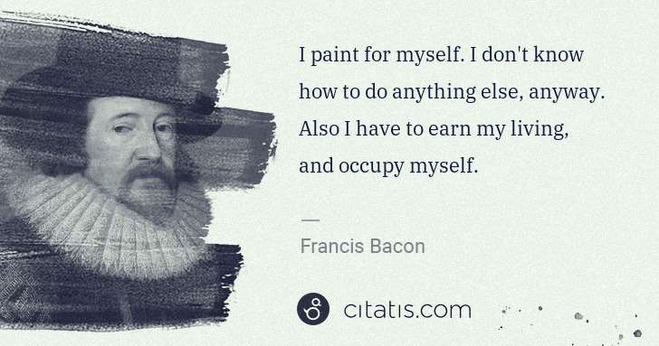 Francis Bacon: I paint for myself. I don't know how to do anything else, ... | Citatis