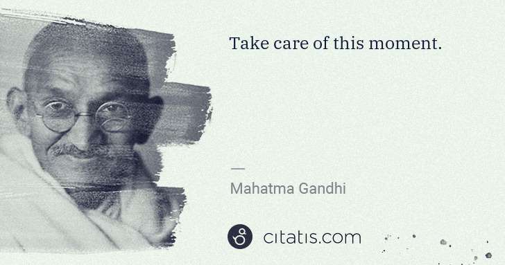Mahatma Gandhi: Take care of this moment. | Citatis