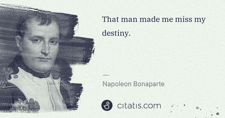 Napoleon Bonaparte: That man made me miss my destiny. | Citatis