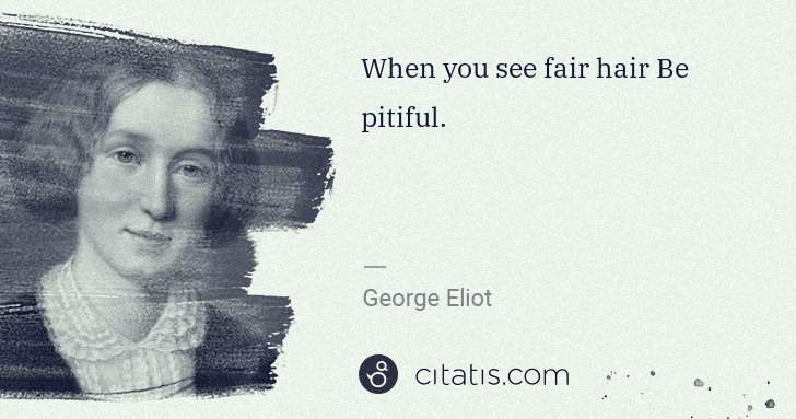 George Eliot: When you see fair hair Be pitiful. | Citatis