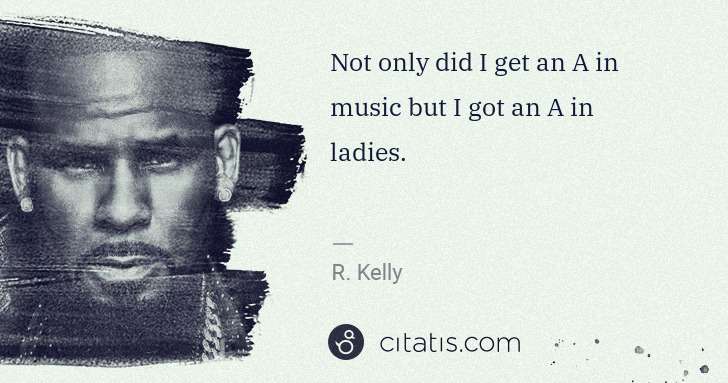 R. Kelly: Not only did I get an A in music but I got an A in ladies. | Citatis