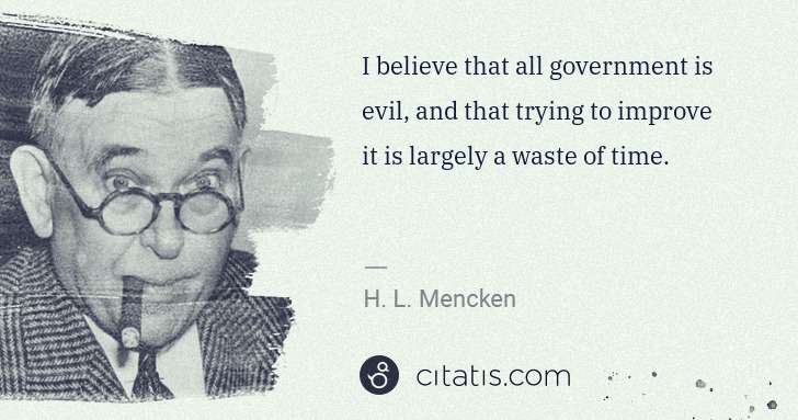 H. L. Mencken: I believe that all government is evil, and that trying to ... | Citatis