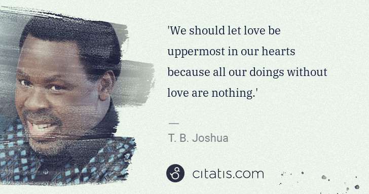 T. B. Joshua: 'We should let love be uppermost in our hearts because all ... | Citatis