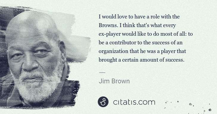 Jim Brown: I would love to have a role with the Browns. I think that ... | Citatis
