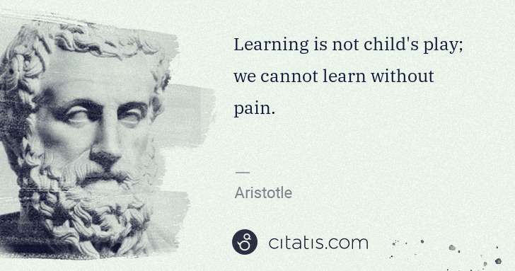 Aristotle: Learning is not child's play; we cannot learn without pain. | Citatis