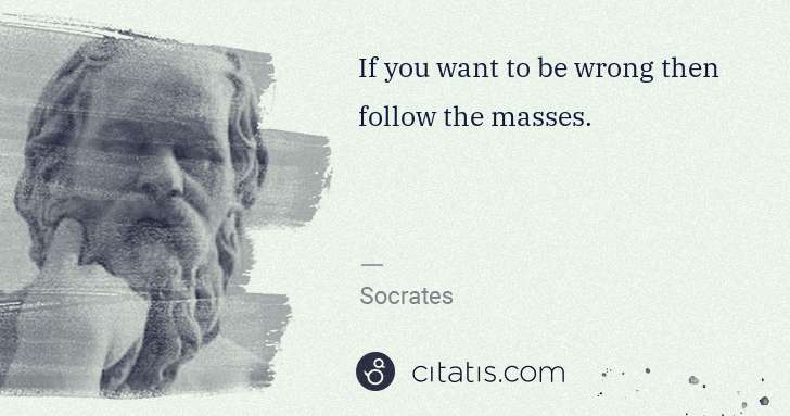 Socrates: If you want to be wrong then follow the masses. | Citatis