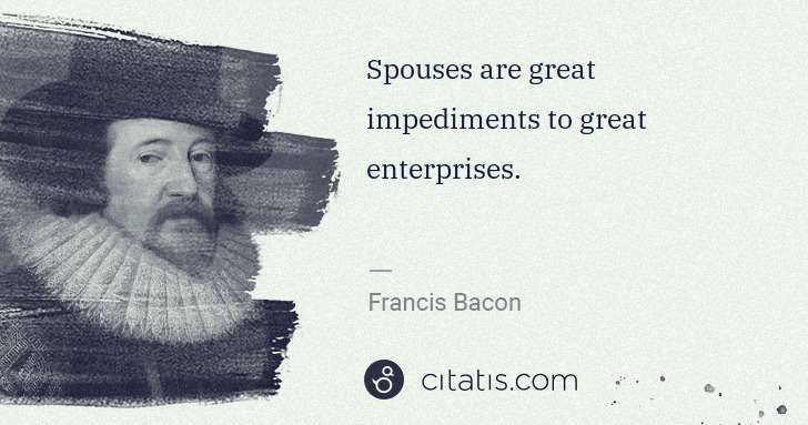 Francis Bacon: Spouses are great impediments to great enterprises. | Citatis