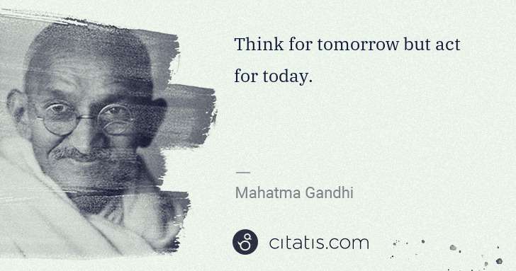 Mahatma Gandhi: Think for tomorrow but act for today. | Citatis